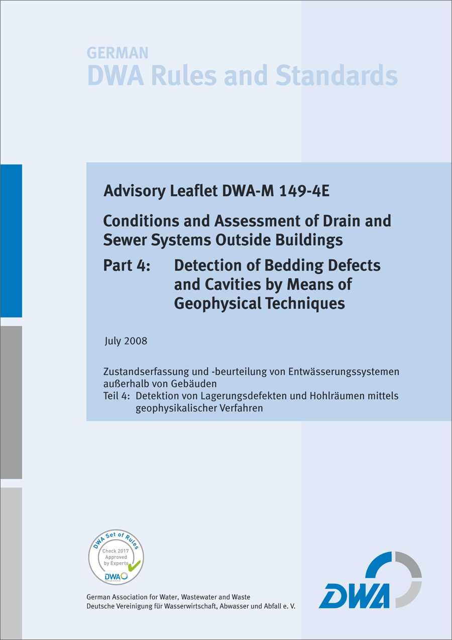 Guideline DWA-M 149-4E -Conditions and Assessment of Drain and Sewer Systems Outside Buildings - Part 4: Detection of Bedding Defects and Cavities by Means of Geographical Techniques - July 2008; check 2017 approved by experts Guideline DWA-M 149-4E -Conditions and Assessment of Drain and Sewer Systems Outside Buildings - Part 4: Detection of Bedding Defects and Cavities by Means of Geographical Techniques - July 2008; check 2017 approved by experts